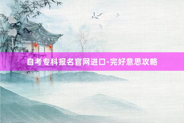 自考专科报名官网进口-完好意思攻略