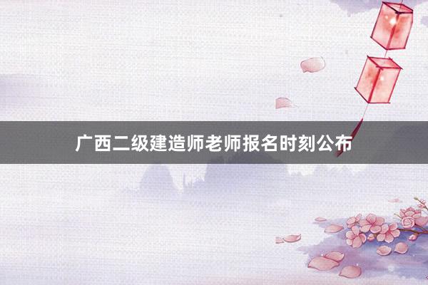 广西二级建造师老师报名时刻公布