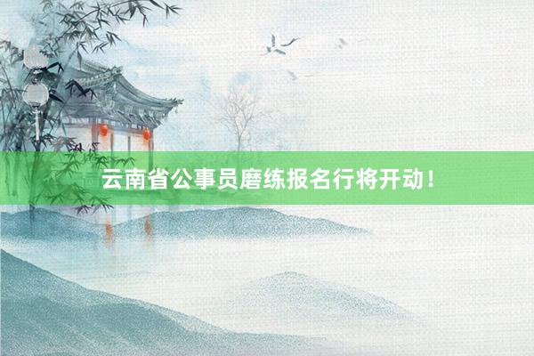 云南省公事员磨练报名行将开动！