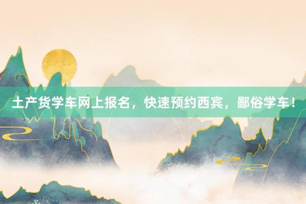 土产货学车网上报名，快速预约西宾，鄙俗学车！