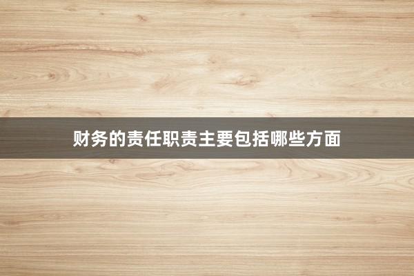 财务的责任职责主要包括哪些方面