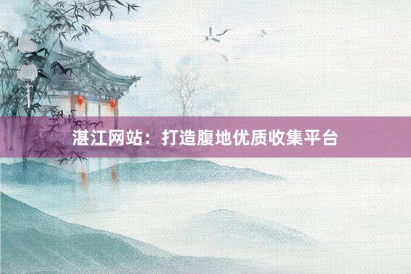 湛江网站：打造腹地优质收集平台