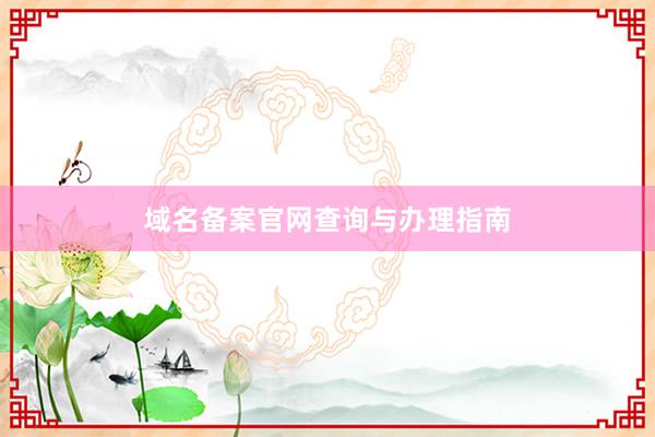 域名备案官网查询与办理指南
