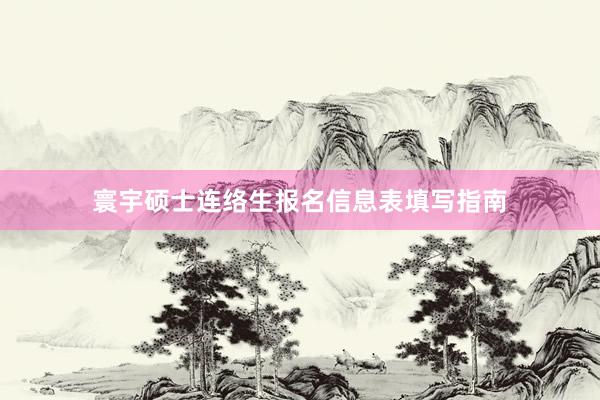 寰宇硕士连络生报名信息表填写指南