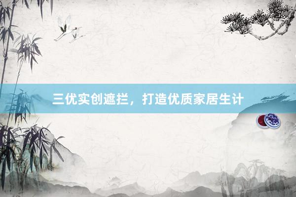 三优实创遮拦，打造优质家居生计