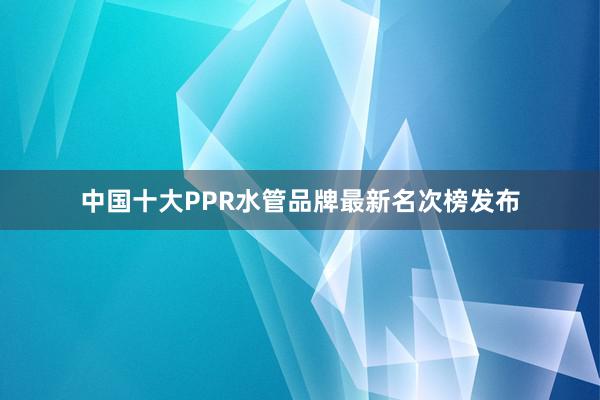 中国十大PPR水管品牌最新名次榜发布