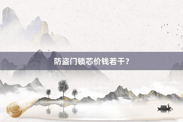 防盗门锁芯价钱若干？