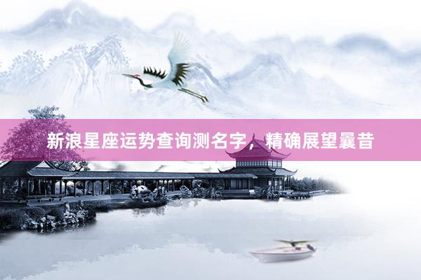 新浪星座运势查询测名字，精确展望曩昔
