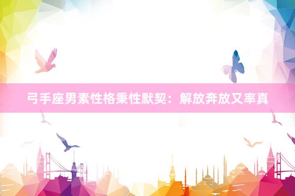 弓手座男素性格秉性默契：解放奔放又率真