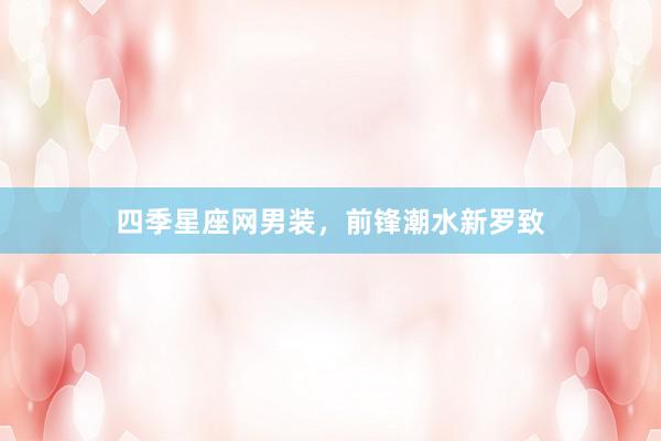 四季星座网男装，前锋潮水新罗致
