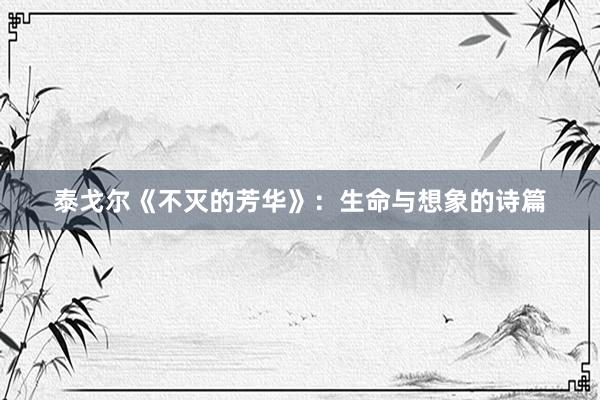 泰戈尔《不灭的芳华》：生命与想象的诗篇