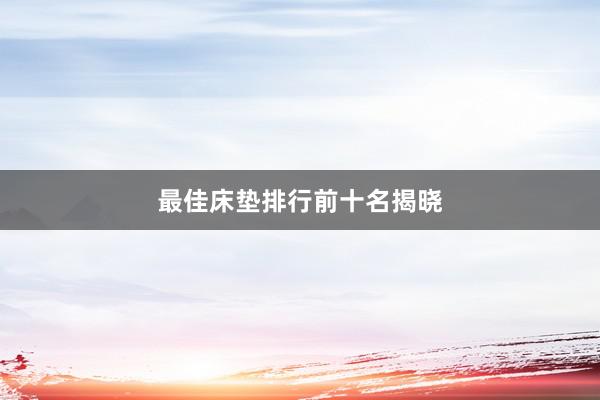 最佳床垫排行前十名揭晓