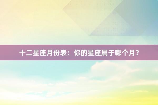 十二星座月份表：你的星座属于哪个月？