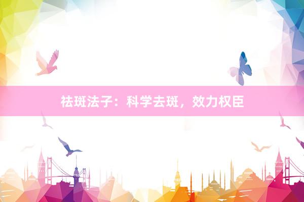 祛斑法子：科学去斑，效力权臣