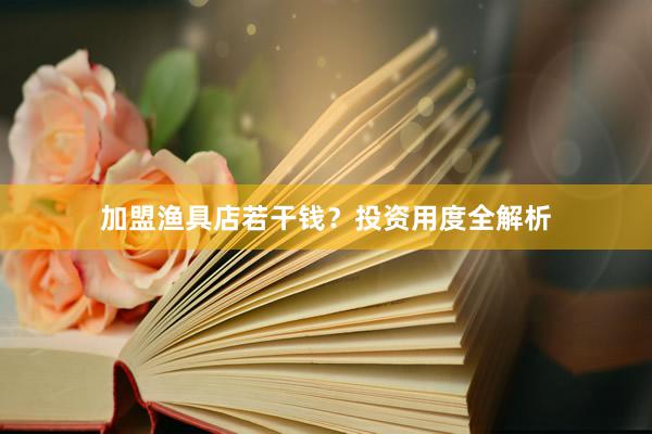 加盟渔具店若干钱？投资用度全解析