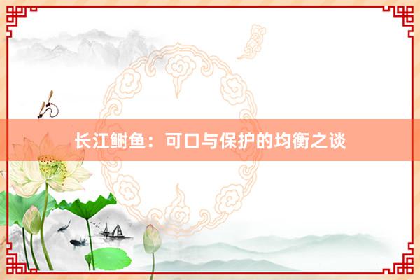 长江鲥鱼：可口与保护的均衡之谈