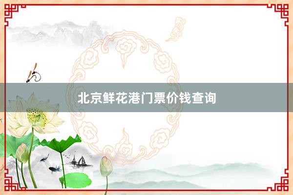 北京鲜花港门票价钱查询