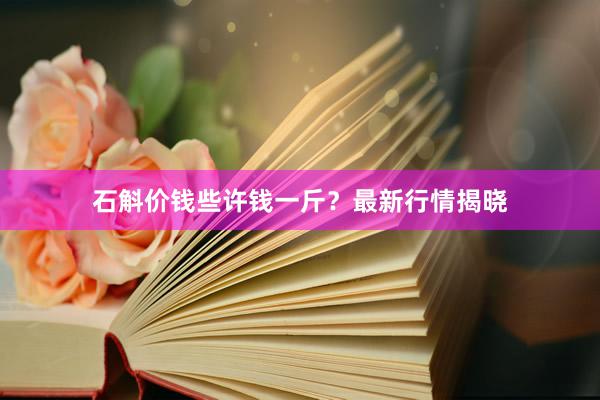石斛价钱些许钱一斤？最新行情揭晓