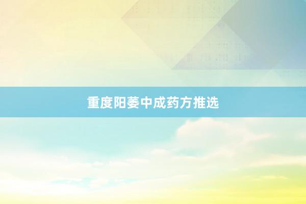 重度阳萎中成药方推选
