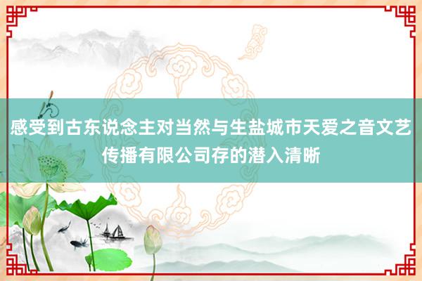 感受到古东说念主对当然与生盐城市天爱之音文艺传播有限公司存的潜入清晰