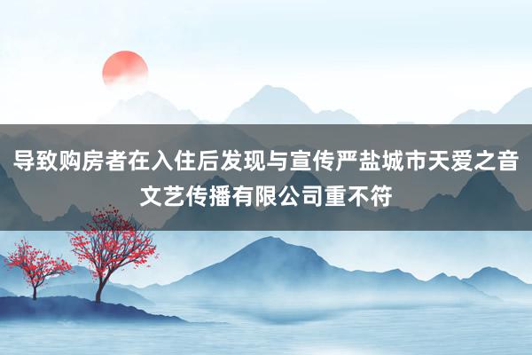 导致购房者在入住后发现与宣传严盐城市天爱之音文艺传播有限公司重不符