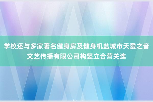 学校还与多家著名健身房及健身机盐城市天爱之音文艺传播有限公司构竖立合营关连